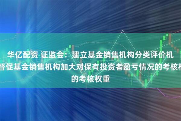 华亿配资 证监会：建立基金销售机构分类评价机制 督促基金销售机构加大对保有投资者盈亏情况的考核权重