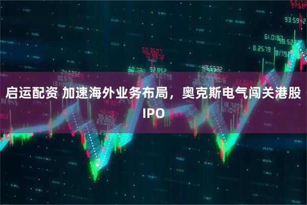 启运配资 加速海外业务布局，奥克斯电气闯关港股IPO