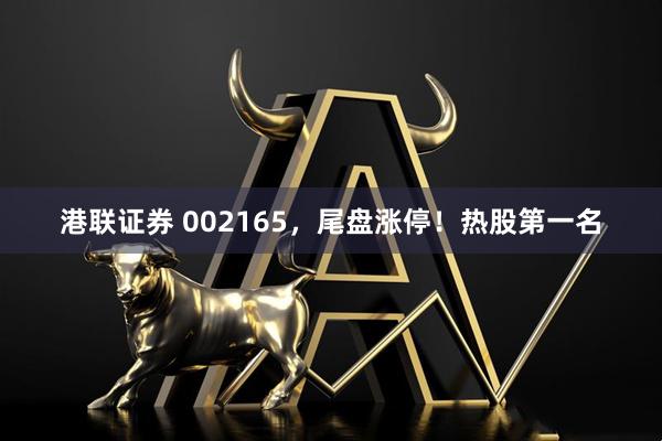 港联证券 002165，尾盘涨停！热股第一名
