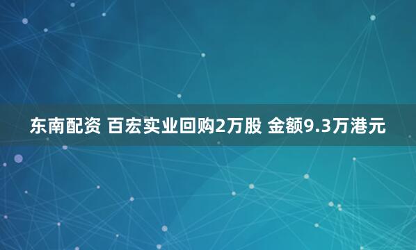 东南配资 百宏实业回购2万股 金额9.3万港元