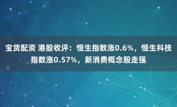 宝货配资 港股收评：恒生指数涨0.6%，恒生科技指数涨0.57%，新消费概念股走强