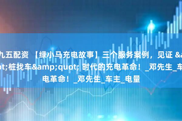 九五配资 【绿小马充电故事】三个服务案例，见证 &quot;桩找车&quot; 时代的充电革命！_邓先生_车主_电量