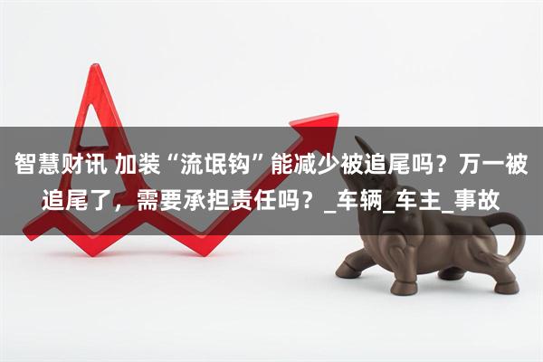 智慧财讯 加装“流氓钩”能减少被追尾吗？万一被追尾了，需要承担责任吗？_车辆_车主_事故