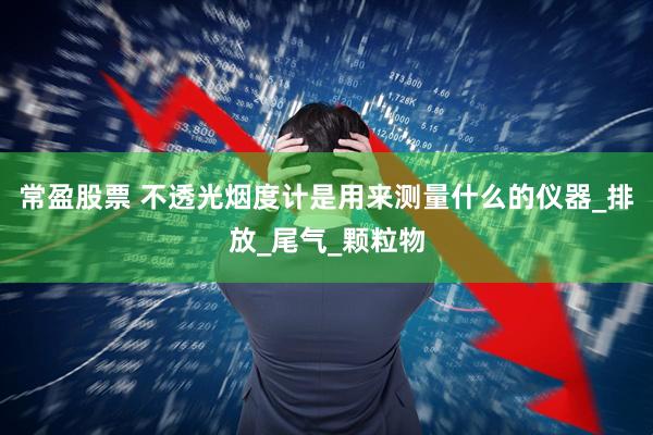 常盈股票 不透光烟度计是用来测量什么的仪器_排放_尾气_颗粒物