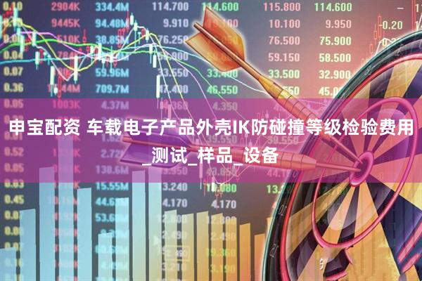 申宝配资 车载电子产品外壳IK防碰撞等级检验费用_测试_样品_设备