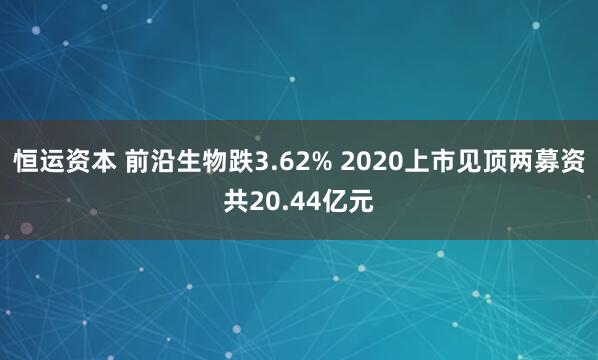 恒运资本 前沿生物跌3.62% 2020上市见顶两募资共20.44亿元