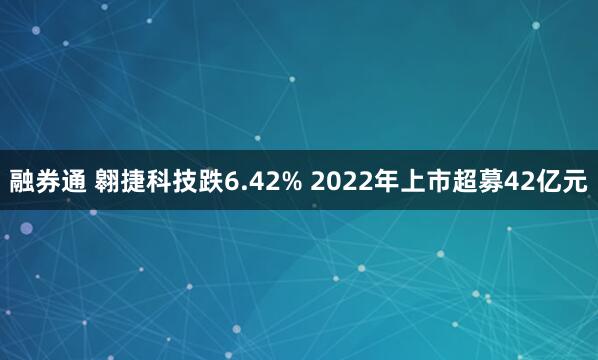 融券通 翱捷科技跌6.42% 2022年上市超募42亿元