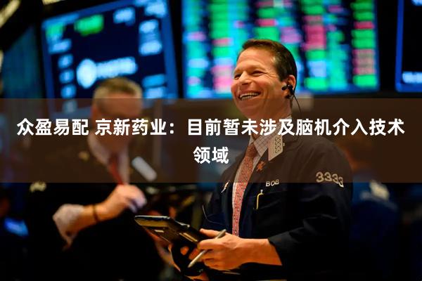 众盈易配 京新药业：目前暂未涉及脑机介入技术领域