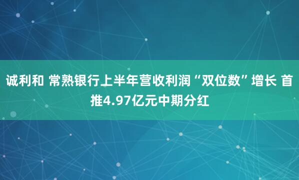 诚利和 常熟银行上半年营收利润“双位数”增长 首推4.97亿元中期分红