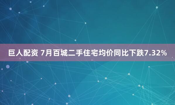 巨人配资 7月百城二手住宅均价同比下跌7.32%