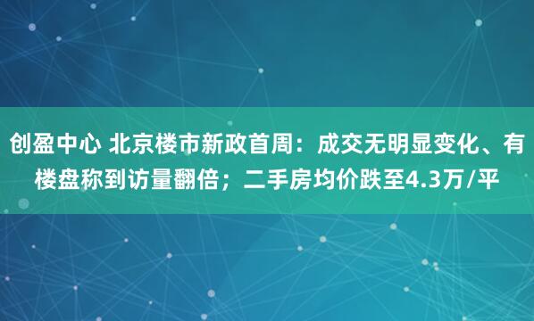 创盈中心 北京楼市新政首周：成交无明显变化、有楼盘称到访量翻倍；二手房均价跌至4.3万/平