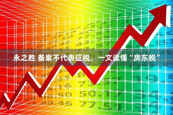 永之胜 备案不代表征税，一文读懂“房东税”