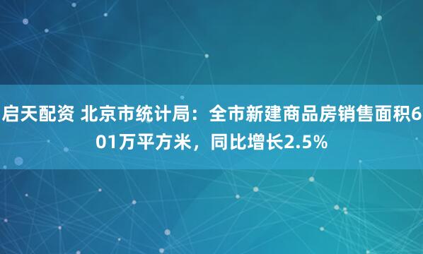 启天配资 北京市统计局：全市新建商品房销售面积601万平方米，同比增长2.5%