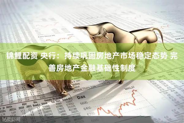 锦鲤配资 央行：持续巩固房地产市场稳定态势 完善房地产金融基础性制度