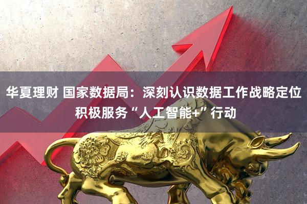 华夏理财 国家数据局：深刻认识数据工作战略定位 积极服务“人工智能+”行动