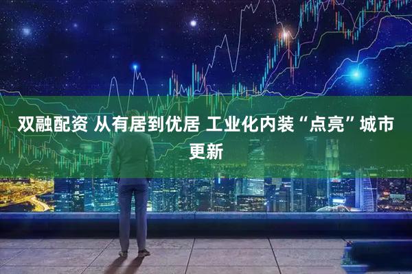 双融配资 从有居到优居 工业化内装“点亮”城市更新