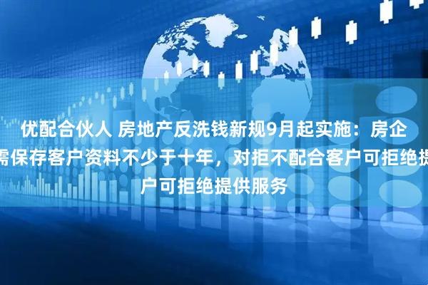 优配合伙人 房地产反洗钱新规9月起实施：房企、中介需保存客户资料不少于十年，对拒不配合客户可拒绝提供服务