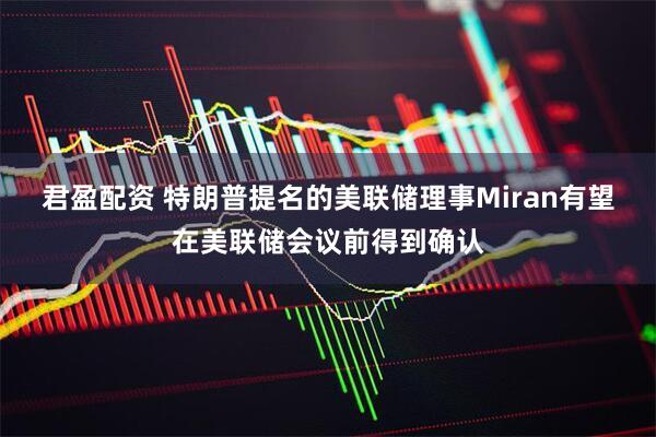 君盈配资 特朗普提名的美联储理事Miran有望在美联储会议前得到确认