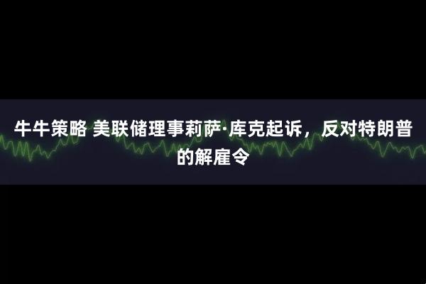牛牛策略 美联储理事莉萨·库克起诉，反对特朗普的解雇令
