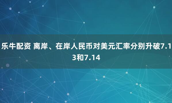 乐牛配资 离岸、在岸人民币对美元汇率分别升破7.13和7.14