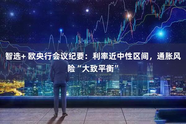 智选+ 欧央行会议纪要：利率近中性区间，通胀风险“大致平衡”