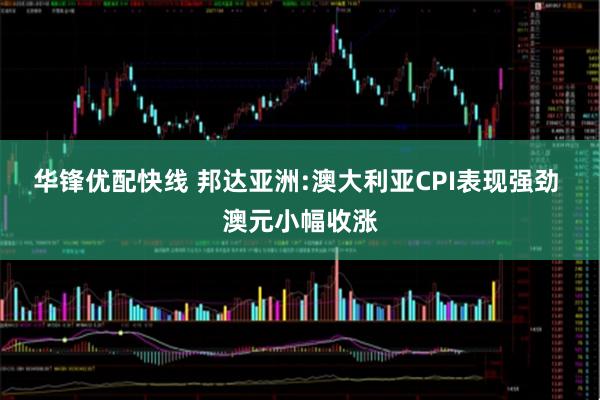 华锋优配快线 邦达亚洲:澳大利亚CPI表现强劲 澳元小幅收涨