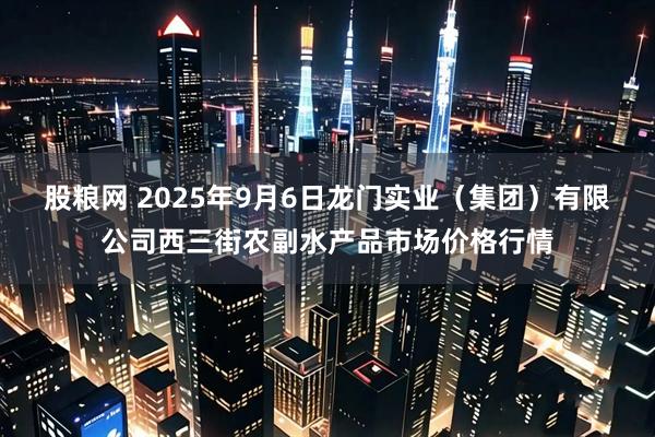 股粮网 2025年9月6日龙门实业（集团）有限公司西三街农副水产品市场价格行情