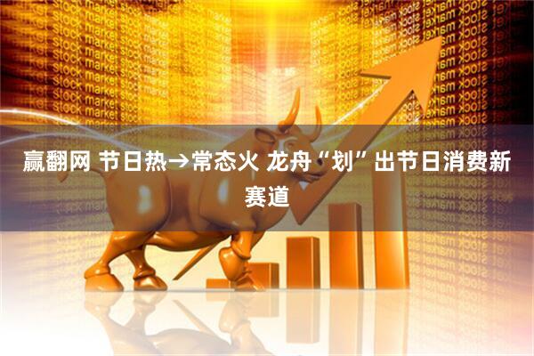 赢翻网 节日热→常态火 龙舟“划”出节日消费新赛道