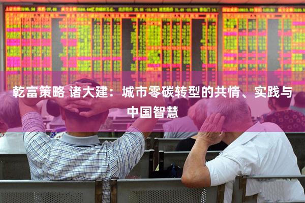 乾富策略 诸大建：城市零碳转型的共情、实践与中国智慧