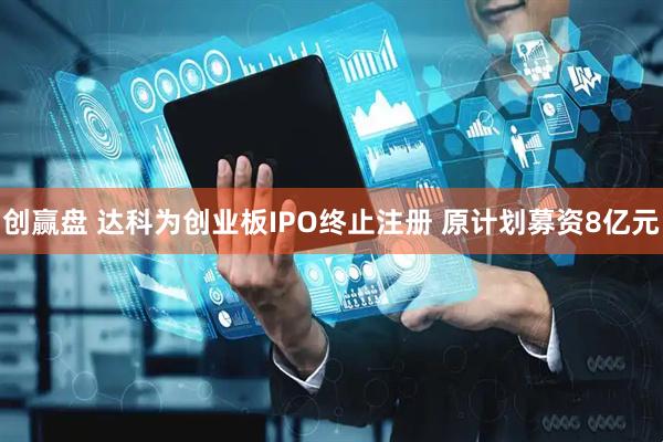 创赢盘 达科为创业板IPO终止注册 原计划募资8亿元