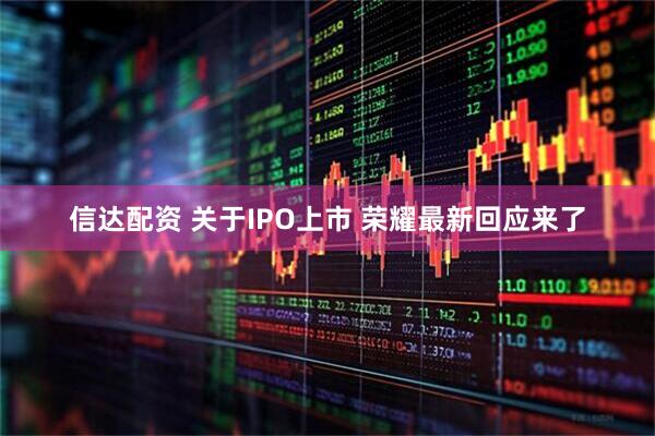 信达配资 关于IPO上市 荣耀最新回应来了