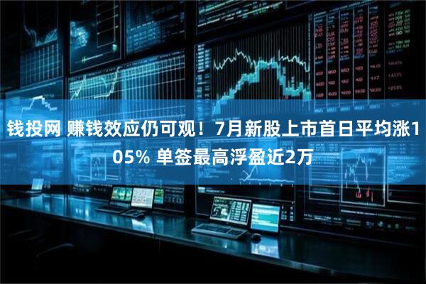 钱投网 赚钱效应仍可观！7月新股上市首日平均涨105% 单签最高浮盈近2万