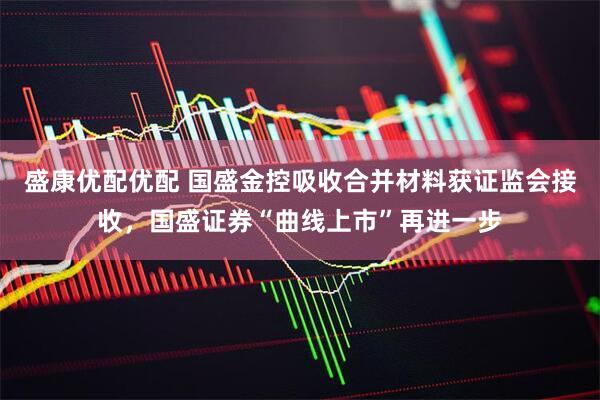 盛康优配优配 国盛金控吸收合并材料获证监会接收，国盛证券“曲线上市”再进一步