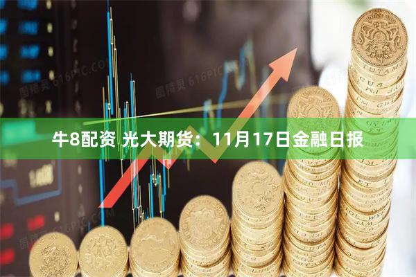 牛8配资 光大期货：11月17日金融日报