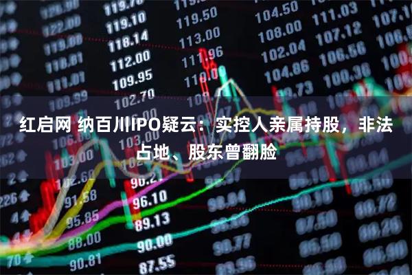 红启网 纳百川IPO疑云：实控人亲属持股，非法占地、股东曾翻脸