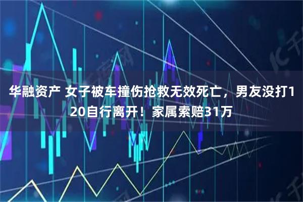 华融资产 女子被车撞伤抢救无效死亡，男友没打120自行离开！家属索赔31万