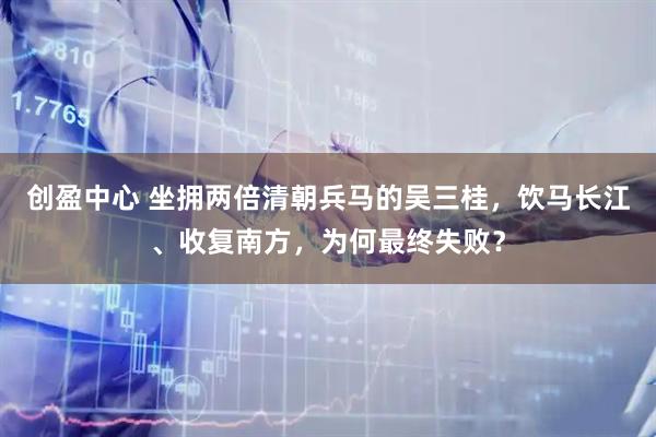 创盈中心 坐拥两倍清朝兵马的吴三桂，饮马长江、收复南方，为何最终失败？