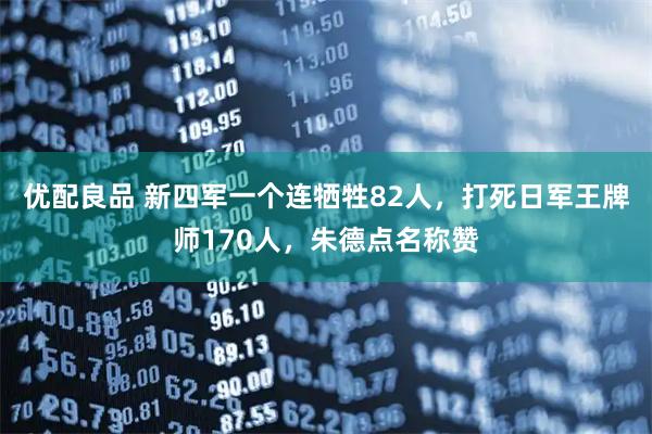 优配良品 新四军一个连牺牲82人，打死日军王牌师170人，朱德点名称赞
