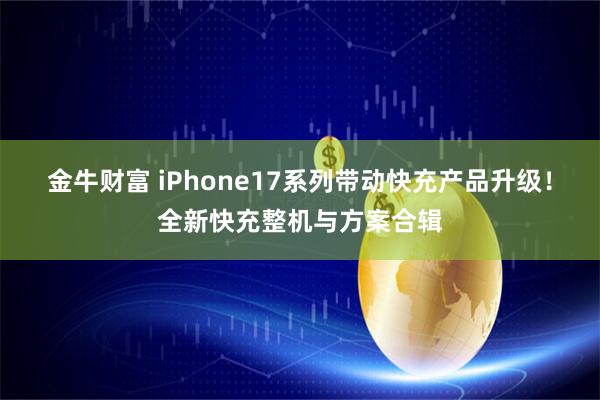 金牛财富 iPhone17系列带动快充产品升级！全新快充整机与方案合辑