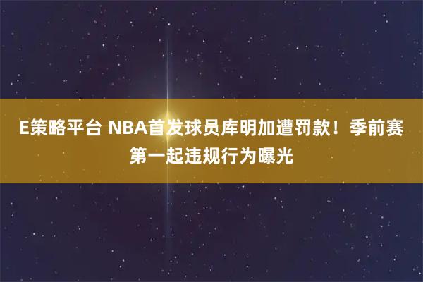 E策略平台 NBA首发球员库明加遭罚款！季前赛第一起违规行为曝光