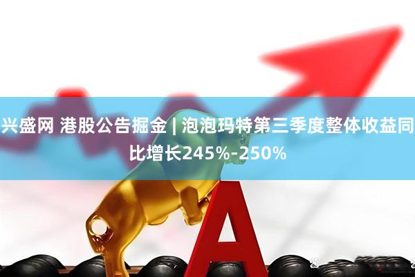 兴盛网 港股公告掘金 | 泡泡玛特第三季度整体收益同比增长245%-250%