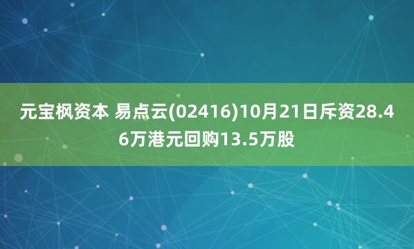 元宝枫资本 易点云(02416)10月21日斥资28.46万港元回购13.5万股