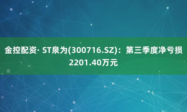 金控配资· ST泉为(300716.SZ)：第三季度净亏损2201.40万元