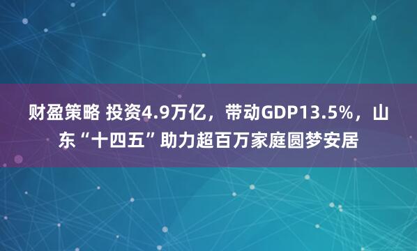 财盈策略 投资4.9万亿，带动GDP13.5%，山东“十四五”助力超百万家庭圆梦安居