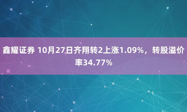 鑫耀证券 10月27日齐翔转2上涨1.09%，转股溢价率34.77%