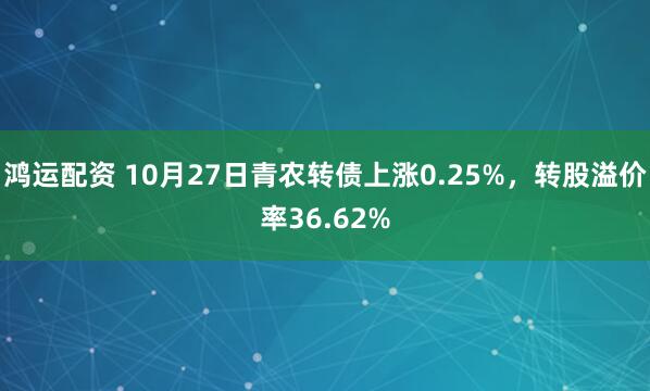 鸿运配资 10月27日青农转债上涨0.25%，转股溢价率36.62%
