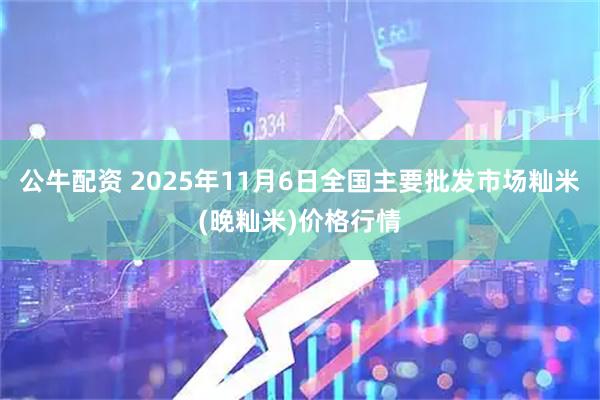 公牛配资 2025年11月6日全国主要批发市场籼米(晚籼米)价格行情