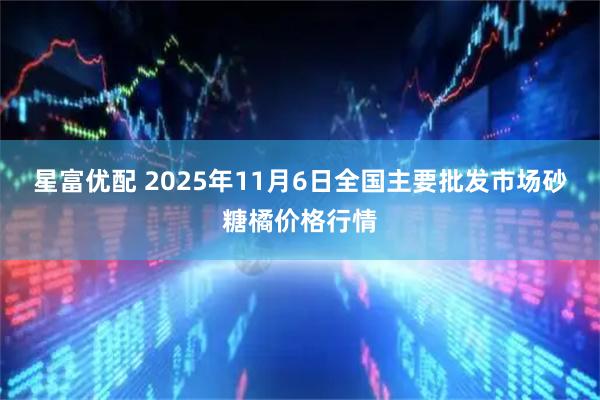星富优配 2025年11月6日全国主要批发市场砂糖橘价格行情