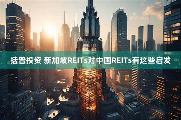 括普投资 新加坡REITs对中国REITs有这些启发