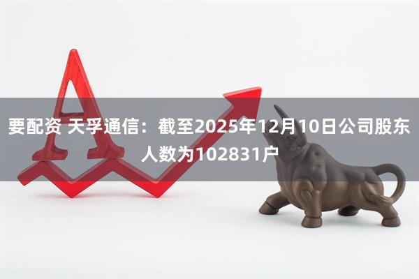 要配资 天孚通信：截至2025年12月10日公司股东人数为102831户